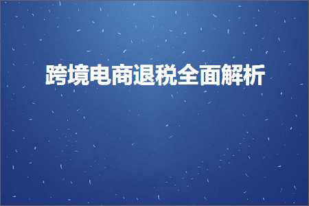 璺ㄥ鐢靛晢鐭ヨ瘑:璺ㄥ鐢靛晢閫€绋庡叏闈㈣В鏋? width=